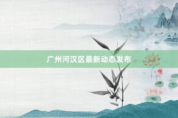 广州河汉区最新动态发布